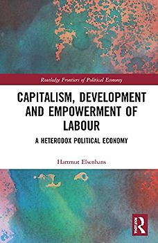 Capitalism, Development and Empowerment of Labour: A Heterodox Political Economy (Routledge Frontiers of Political Economy)