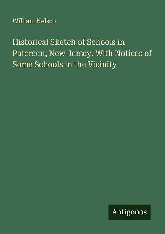 Historical Sketch of Schools in Paterson, New Jersey. With Notices of Some Schools in the Vicinity