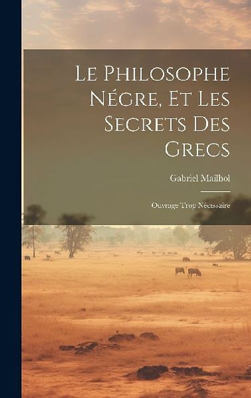 Le Philosophe Négre, Et Les Secrets Des Grecs: Ouvrage Trop Nécessaire