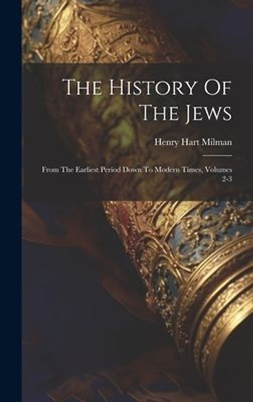 The History Of The Jews: From The Earliest Period Down To Modern Times, Volumes 2-3