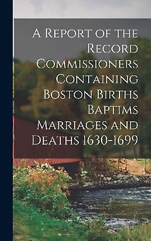 A Report of the Record Commissioners Containing Boston Births Baptims Marriages and Deaths 1630-1699