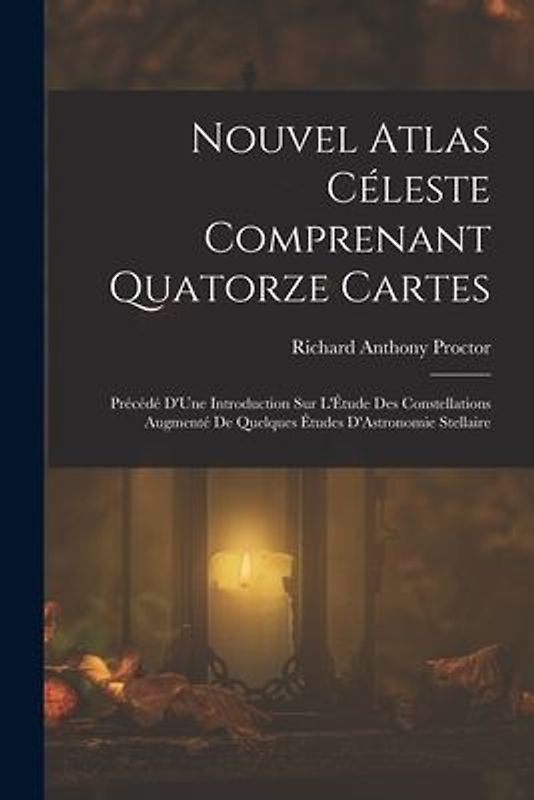 Nouvel Atlas Céleste Comprenant Quatorze Cartes: Précédé D'Une Introduction Sur L'Étude Des Constellations Augmenté De Quelques Études D'Astronomie St