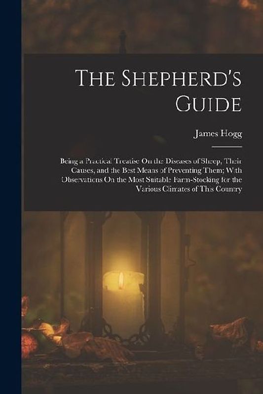 The Shepherd's Guide: Being a Practical Treatise On the Diseases of Sheep, Their Causes, and the Best Means of Preventing Them; With Observa