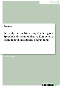 Lernaufgabe zur Förderung der Fertigkeit Sprechen als kommunikative Kompetenz. Planung und didaktische Begründung
