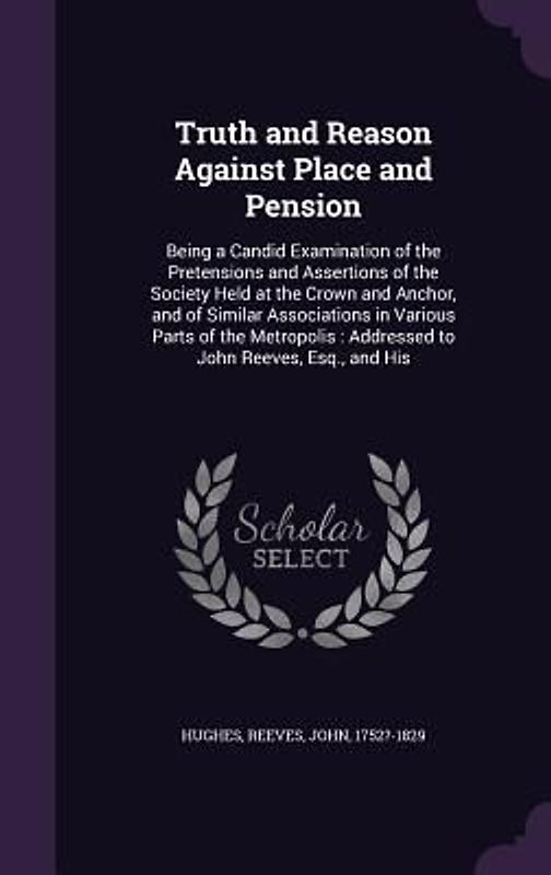 Truth and Reason Against Place and Pension: Being a Candid Examination of the Pretensions and Assertions of the Society Held at the Crown and Anchor,