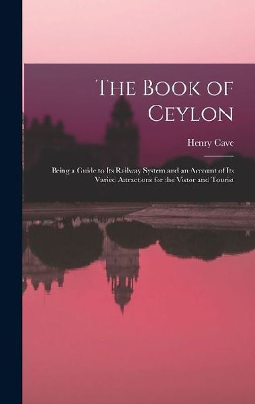 The Book of Ceylon; Being a Guide to its Railway System and an Account of its Varied Attractions for the Vistor and Tourist