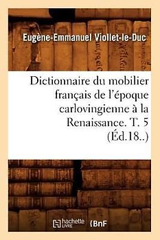 Dictionnaire Du Mobilier Français de l'Époque Carlovingienne À La Renaissance. T. 5 (Éd.18..)