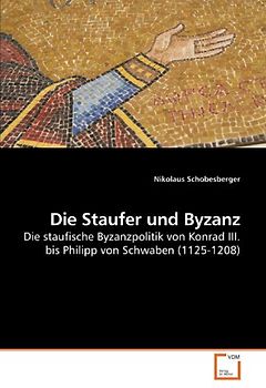 Die Staufer und Byzanz: Die staufische Byzanzpolitik von Konrad III. bis Philipp von Schwaben (1125-1208)