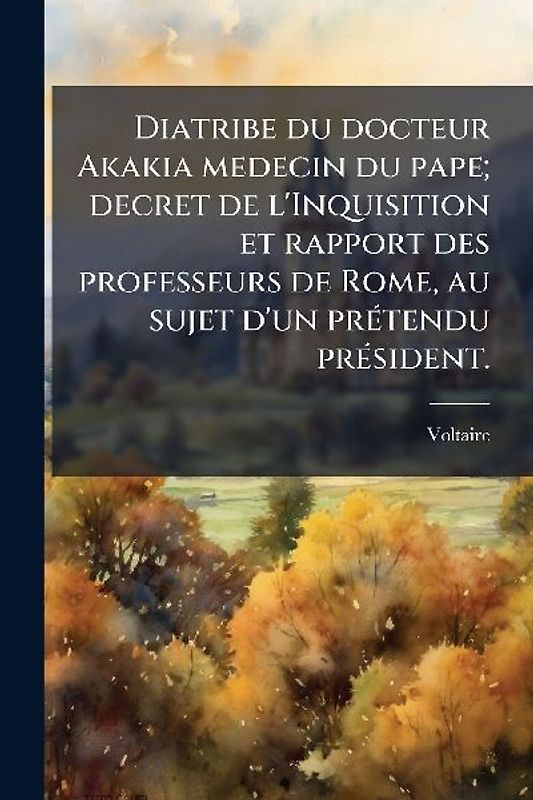 Diatribe du docteur Akakia medecin du pape; decret de l'Inquisition et rapport des professeurs de Rome, au sujet d'un prÃ(c)tendu prÃ(c)sident.