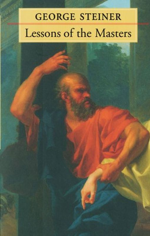 Lessons of the Masters (Charles Eliot Norton Lectures; 2001-2002) - Steiner, George