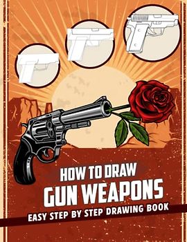 Learn To Draw Gun Weapons: New Version 2023 Learn To Draw Characters Step by Step With 20+ Tutorials for Kids, Boys, Girls, Ages 4-8 Girls, Boys, Teens and Adults