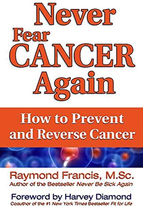 Never Fear Cancer Again: How to Prevent and Reverse Cancer (Never Be)