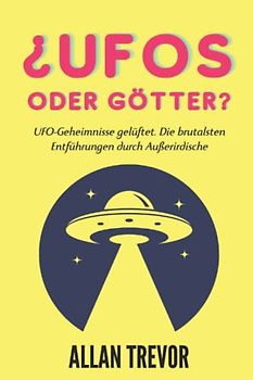 UFOs oder Götter?: UFO-Geheimnisse gelüftet. Die brutalsten Entführungen durch Außerirdische (UFOs und Ausserirdische, Band 5)