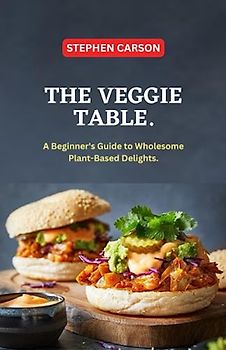 THE VEGGIE TABLE: A BEGINNER'S GUIDE TO WHOLESOME PLANT BASED DELIGHTS