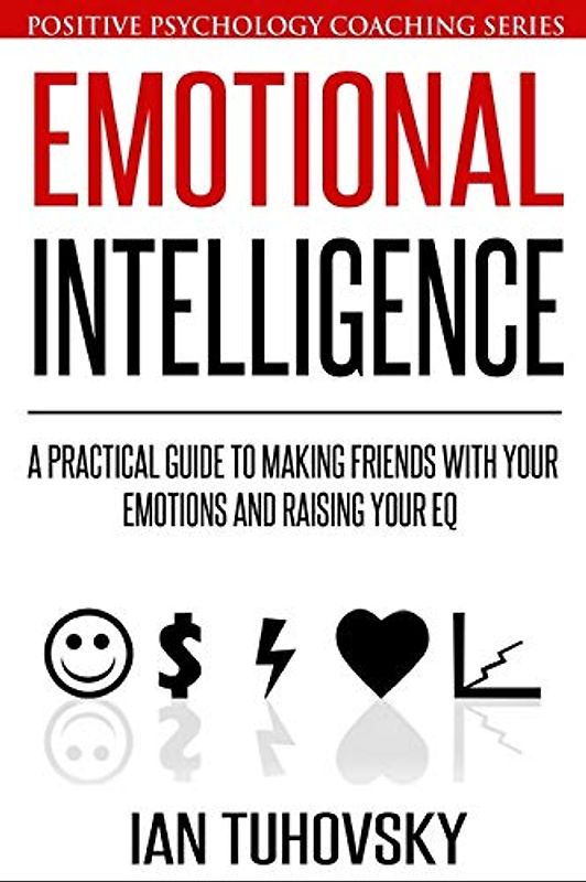 Emotional Intelligence: A Practical Guide to Making Friends with Your Emotions and Raising Your EQ (Master Your Emotional Intelligence, Band 8)
