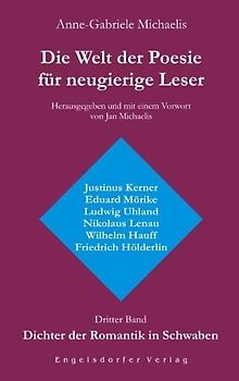 Die Welt der Poesie für neugierige Leser. Dritter Band: Dichter der Romantik in Schwaben (Justinus Kerner, Eduard Mörike, Ludwig Uhland, Nikolaus Lenau, Wilhelm Hauff, Friedrich Hölderlin)