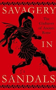 Savagery in Sandals: The Gladiators of Ancient Rome