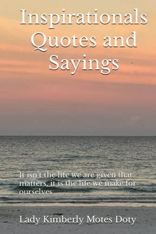 Inspirationals Quotes and Sayings: It isn’t the life we are given that matters, it is the life we make for ourselves