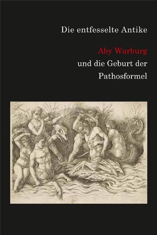 Die entfesselte Antike. Aby Warburg und die Geburt der Pathosformel.