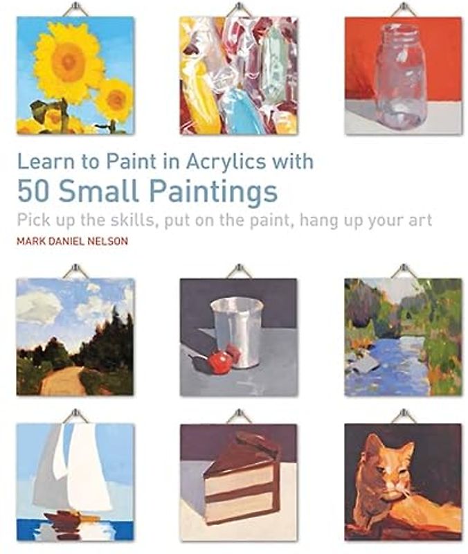 Learn to Paint in Acrylics with 50 Small Paintings: Pick Up the Skills, Put on the Paint, Hang Up Your Art