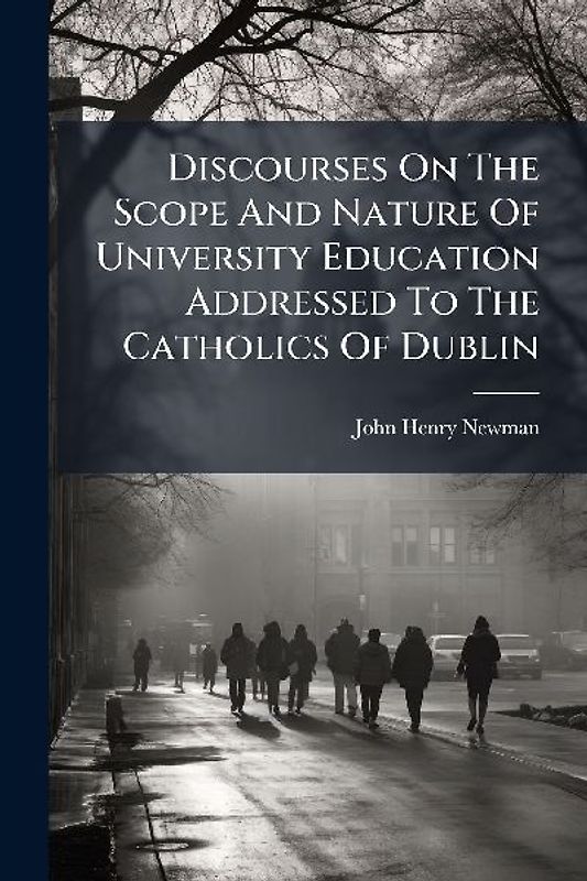 Discourses On The Scope And Nature Of University Education Addressed To The Catholics Of Dublin