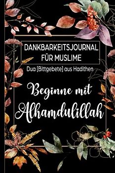 Dankbarkeitsjournal für Muslime: Duas [Bittgebete] aus Hadithen: Beginne mit Alhamdulillah: Tagebuch für 90 Tage zum Ausfüllen für mehr Achtsamkeit und Dankbarkeit | Design Floral on Black