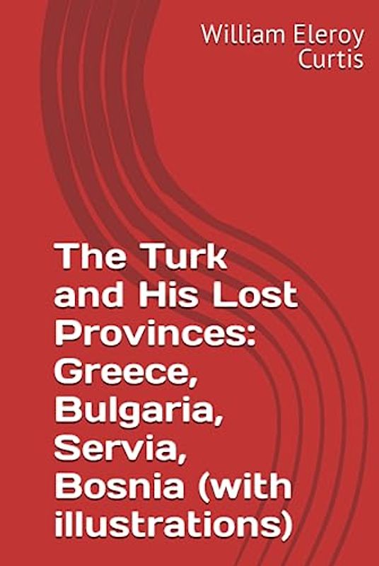 The Turk and His Lost Provinces: Greece, Bulgaria, Servia, Bosnia (with illustrations)