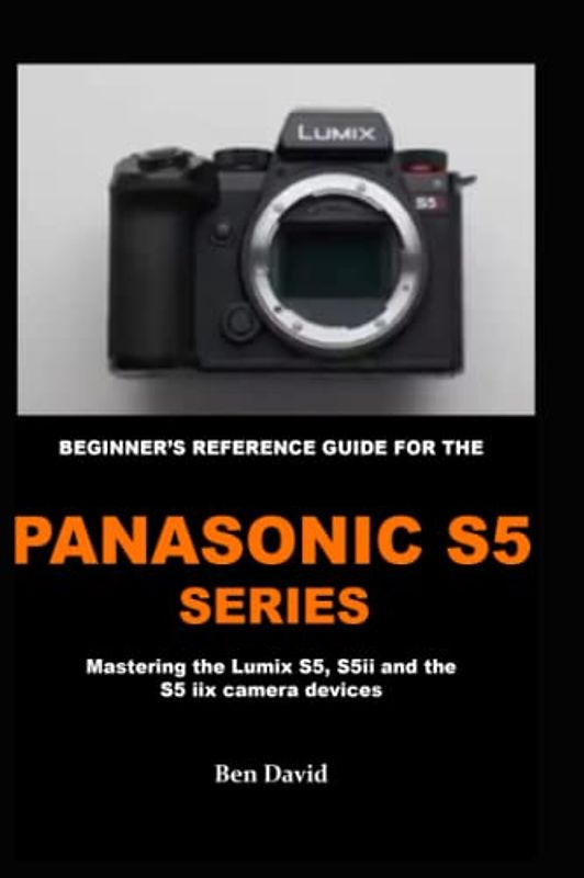 BEGINNER'S REFERENCE GUIDE FOR THE PANASONIC S5 SERIES: Mastering the Lumix S5, S5 ii and the S5 iix camera devices