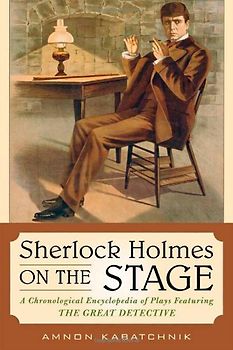 Sherlock Holmes on the Stage: A Chronological Encyclopedia of Plays Featuring the Great Detective - Kabatchnik, Amnon