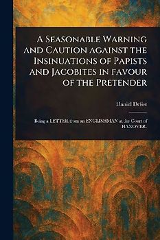 A Seasonable Warning and Caution Against the Insinuations of Papists and Jacobites in Favour of the Pretender