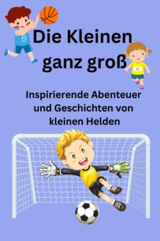 Die Kleinen ganz groß: Inspirierende Abenteuer und Geschichten von kleinen Helden