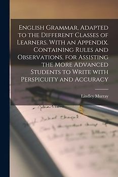 English Grammar, Adapted to the Different Classes of Learners. With an Appendix. Containing Rules and Observations, for Assisting the More Advanced St