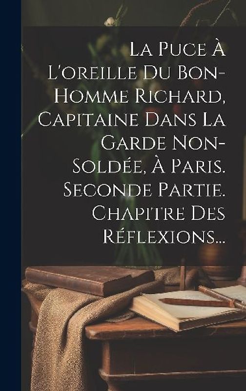 La Puce À L'oreille Du Bon-homme Richard, Capitaine Dans La Garde Non-soldée, À Paris. Seconde Partie. Chapitre Des Réflexions...