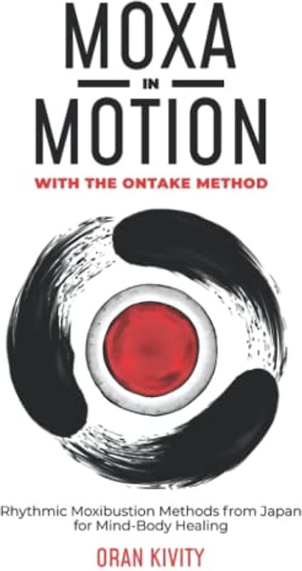MOXA IN MOTION WITH THE ONTAKE METHOD: Rhythmic Moxibustion Methods from Japan for Mind-Body Healing