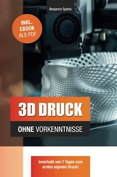 3D Druck ohne Vorkenntnisse - in 7 Tagen zum ersten 3D Druck: Ideen verwirklichen - ohne technisches Know-How