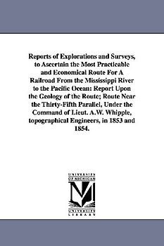 Reports of Explorations and Surveys, to Ascertain the Most Practicable and Economical Route for a Railroad from the Mississippi River to the Pacific O