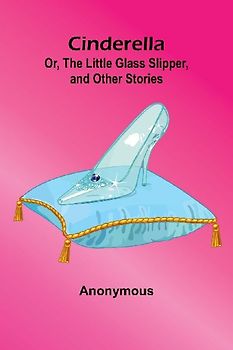 Cinderella; Or, The Little Glass Slipper, And Other Stories