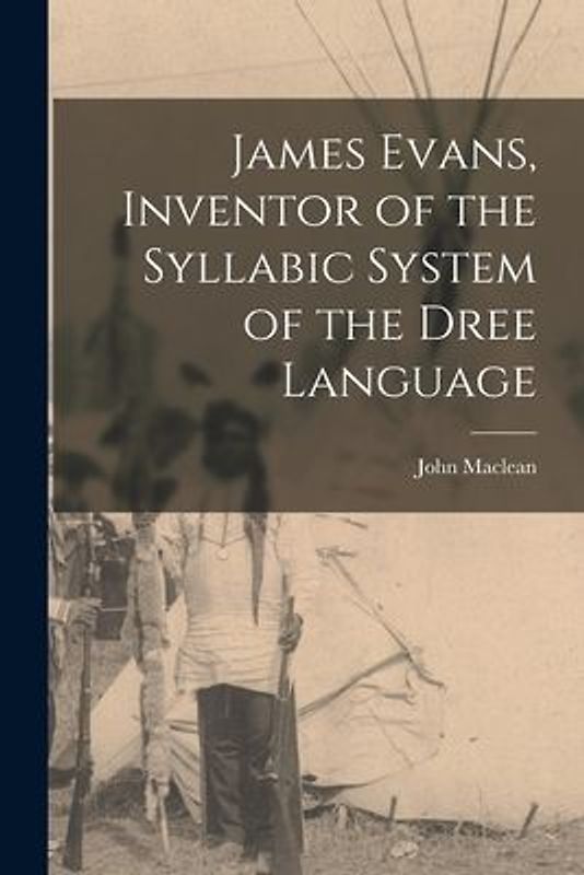 James Evans, Inventor of the Syllabic System of the Dree Language [microform]