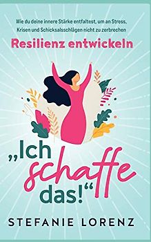 Resilienz entwickeln: "Ich schaffe das! - Wie du deine innere Stärke entfaltest, um an Stress, Krisen und Schicksalsschlägen nicht zu zerbrechen