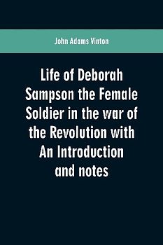 Life of Deborah Sampson the Female Soldier in the war of the Revolution with An Introduction and notes