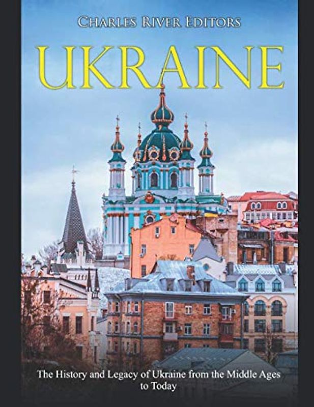 Ukraine: The History and Legacy of Ukraine from the Middle Ages to Today
