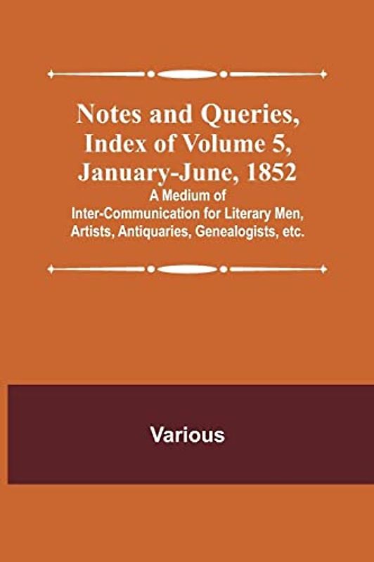 Notes and Queries, Index of Volume 5, January-June, 1852 ; A Medium of Inter-communication for Literary Men, Artists, Antiquaries, Genealogists, etc.