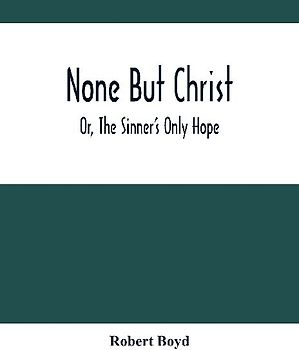 None But Christ ; Or, The Sinner'S Only Hope