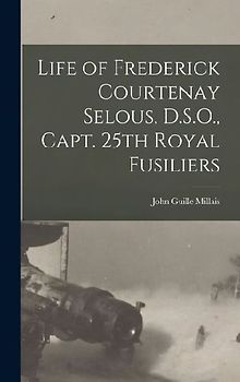 Life of Frederick Courtenay Selous, D.S.O., Capt. 25th Royal Fusiliers
