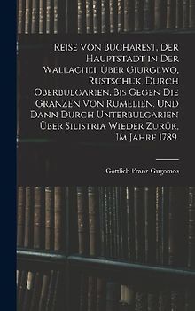 Reise von Bucharest, der Hauptstadt in Der Wallachei, über Giurgewo, Rustschuk, durch Oberbulgarien, bis gegen die Gränzen von Rumelien, und dann durch Unterbulgarien über Silistria wieder Zurük, Im Jahre 1789.