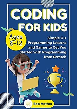 Coding for Kids Ages 8-12: Simple C++ Programming Lessons and Get You Started With Programming from Scratch (Coding for Absolute Beginners)