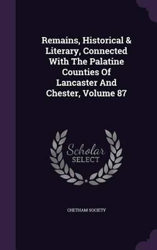 Remains, Historical & Literary, Connected With The Palatine Counties Of Lancaster And Chester, Volume 87