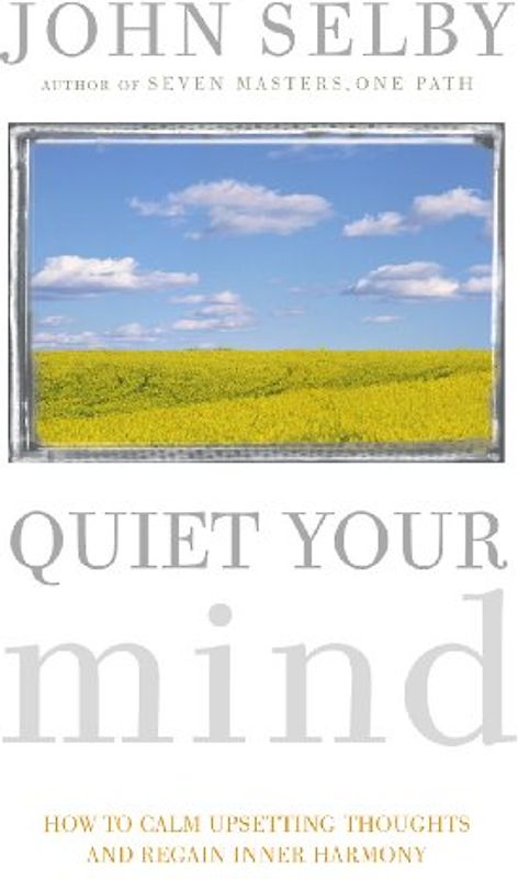 Quiet Your Mind: Easy-to-follow Guidance for Quieting Upsetting Thoughts and Regaining Inner Harmony and Clarity - John Selby