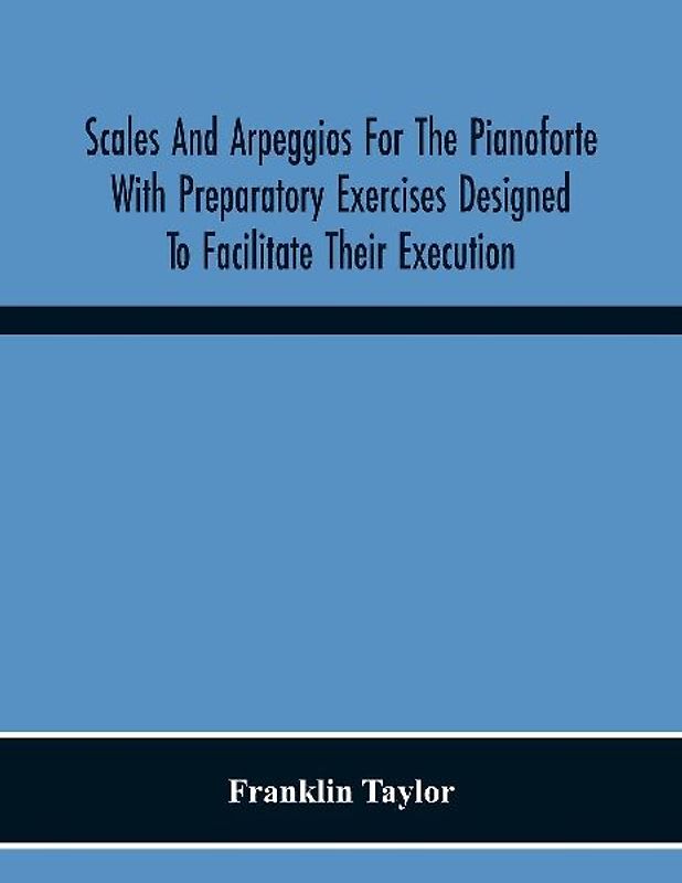 Scales And Arpeggios For The Pianoforte With Preparatory Exercises Designed To Facilitate Their Execution