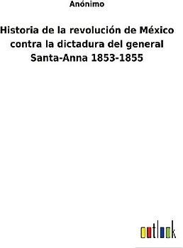Historia de la revolución de México contra la dictadura del general Santa-Anna 1853-1855